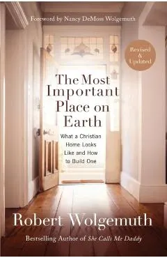 The Most Important Place on Earth: What a Christian Home Looks Like and How to Build One