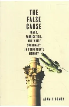 The False Cause: Fraud, Fabrication, and White Supremacy in Confederate Memory