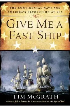 Give Me a Fast Ship: The Continental Navy and America's Revolution at Sea
