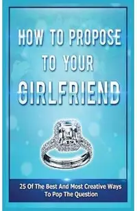 How To Propose To Your Girlfriend: 25 Of The Best And Most Creative Ways To Pop The Question