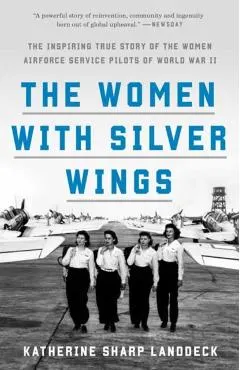 The Women with Silver Wings: The Inspiring True Story of the Women Airforce Service Pilots of World War II