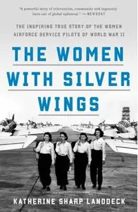 The Women with Silver Wings: The Inspiring True Story of the Women Airforce Service Pilots of World War II