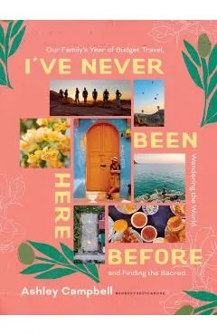 I've Never Been Here Before: Our Family's Year of Budget Travel, Wandering the World, and Finding the Sacred