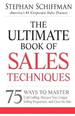 The Ultimate Book of Sales Techniques: 75 Ways to Master Cold Calling, Sharpen Your Unique Selling Proposition, and Close the Sale