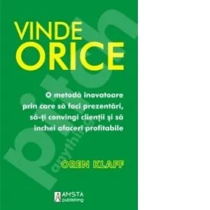Vinde orice. O metoda inovatoare prin care sa faci prezentari, sa-ti convingi clientii si sa inchei afaceri profitabile