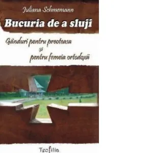 Bucuria de a sluji. Ganduri pentru preoteasa si pentru femeia ortodoxa