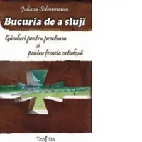Bucuria de a sluji. Ganduri pentru preoteasa si pentru femeia ortodoxa