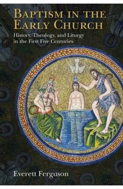 Baptism in the Early Church: History, Theology, and Liturgy in the First Five Centuries