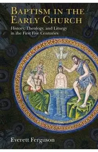 Baptism in the Early Church: History, Theology, and Liturgy in the First Five Centuries
