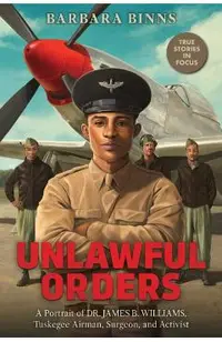 Unlawful Orders: A Portrait of Dr. James B. Williams, Tuskegee Airman, Surgeon, and Activist (Scholastic Focus)