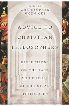 Advice to Christian Philosophers: Reflections on the Past and Future of Christian Philosophy