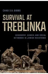 Survival at Treblinka: Geography, Gender, and Social Networks in Jewish Resistance