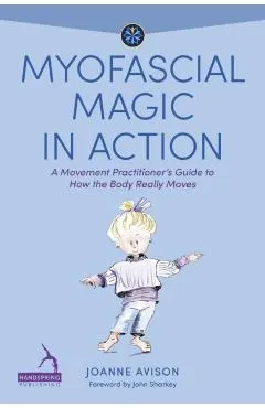 Myofascial Magic in Action: A Movement Practitioner's Guide to How the Body Really Moves