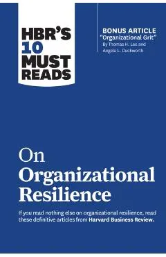 Hbr's 10 Must Reads on Organizational Resilience (with Bonus Article Organizational Grit by Thomas H. Lee and Angela L. Duckworth)