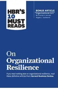 Hbr's 10 Must Reads on Organizational Resilience (with Bonus Article Organizational Grit by Thomas H. Lee and Angela L. Duckworth)