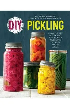 DIY Pickling: Step-By-Step Recipes for Fermented, Fresh, and Quick Pickles