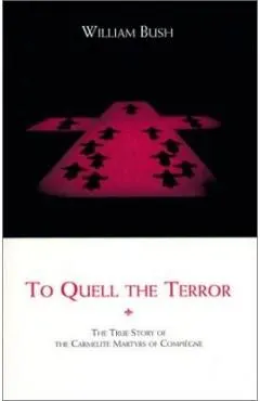 To Quell the Terror: The True Story of the Carmelite Martyrs of Compiegne