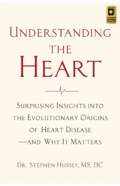 Understanding the Heart: Surprising Insights Into the Evolutionary Origins of Heart Disease--And Why It Matters
