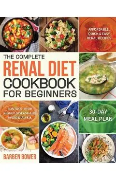 The Complete Renal Diet Cookbook for Beginners: Affordable, Quick & Easy Renal Recipes Control Your Kidney Disease and Avoid Dialysis 30-Day Meal Plan