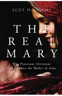 Real Mary: Why Protestant Christians Can Embrace the Mother of Jesus