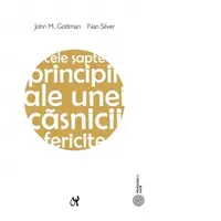Cele sapte principii ale unei casnicii fericite. Ghid practic elaborat de cel mai renumit expert in relatiile de cuplu. Editia a II-a
