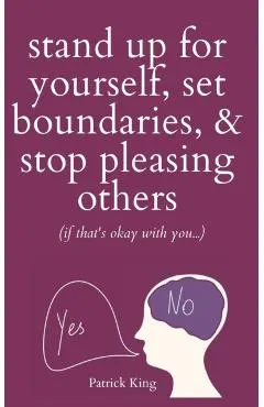 Stand Up For Yourself, Set Boundaries, & Stop Pleasing Others (if that's okay with you?)