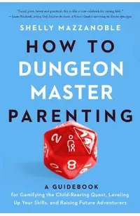 How to Dungeon Master Parenting: A Guidebook for Gamifying the Child Rearing Quest, Leveling Up Your Skills, and Raising Future Adventurers