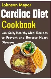 Cardiac Diet Cookbook: Low Salt, Healthy Meal Recipes to Prevent and Reverse Heart Diseases