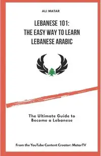 Lebanese 101: The Easy Way to Learn Lebanese Arabic: The Ultimate Guide to Become a Lebanese