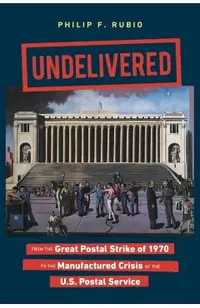 Undelivered: From the Great Postal Strike of 1970 to the Manufactured Crisis of the U.S. Postal Service