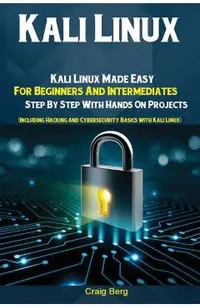 Kali Linux: Kali Linux Made Easy For Beginners And Intermediates; Step By Step With Hands On Projects (Including Hacking and Cyber