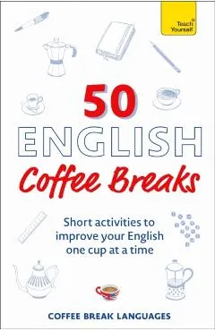 50 English Coffee Breaks: Short Activities to Improve Your English One Cup at a Time