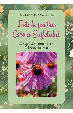 Petale pentru Corola Sufletului. Stropi de lumina in folosul inimii