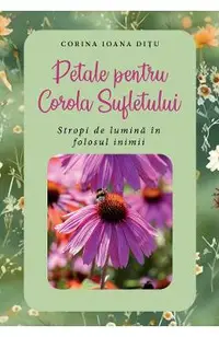 Petale pentru Corola Sufletului. Stropi de lumina in folosul inimii