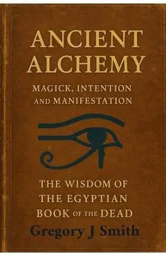 Ancient Alchemy - magick, intention and manifestation, The wisdom of the Egyptian book of the dead
