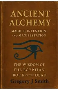 Ancient Alchemy - magick, intention and manifestation, The wisdom of the Egyptian book of the dead