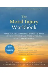 The Moral Injury Workbook: Acceptance and Commitment Therapy Skills for Moving Beyond Shame, Anger, and Trauma to Reclaim Your Values