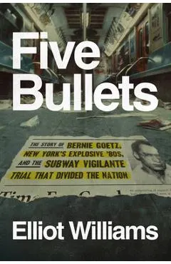 Five Bullets: The Story of Bernie Goetz, New York's Explosive '80s, and the Subway Vigilante Trial That Divided the Nation