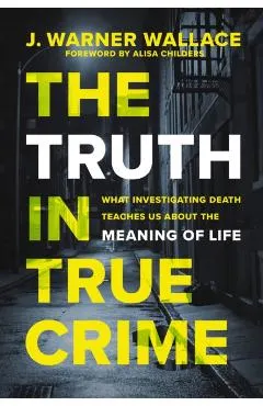 The Truth in True Crime: What Investigating Death Teaches Us about the Meaning of Life