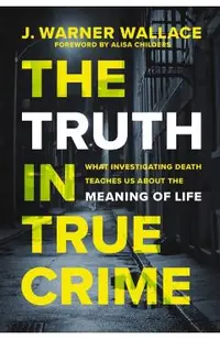 The Truth in True Crime: What Investigating Death Teaches Us about the Meaning of Life