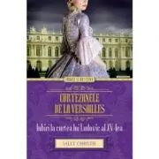 Curtezanele de la Versailles. Iubiri la curtea lui Ludovic al XV-lea