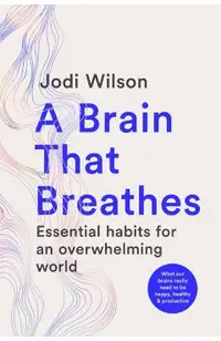 A Brain That Breathes: Essential Habits for an Overwhelming World What Our Brains Really Need to Be Happy, Healthy and Productive