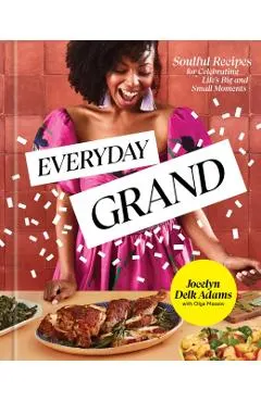 Everyday Grand: Soulful Recipes for Celebrating Life's Big and Small Moments: A Cookbook