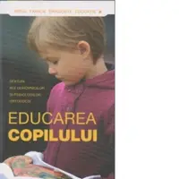 Educarea copilului. Sfaturi ale duhovnicilor si psihologilor ortodocsi