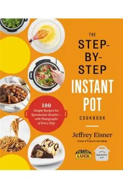 The Step-By-Step Instant Pot Cookbook: 100 Simple Recipes for Spectacular Results -- With Photographs of Every Step