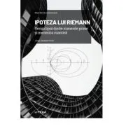 Volumul 7. Mari idei ale matematicii. Ipoteza lui Riemann. Veriga lipsa dintre numerele prime si mecanica cuantica