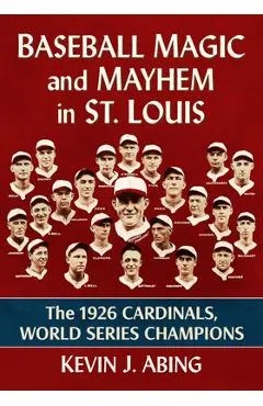 Baseball Magic and Mayhem in St. Louis: The 1926 Cardinals, World Series Champions