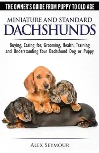 Dachshunds - The Owner's Guide From Puppy To Old Age - Choosing, Caring for, Grooming, Health, Training and Understanding Your Standard or Miniature D