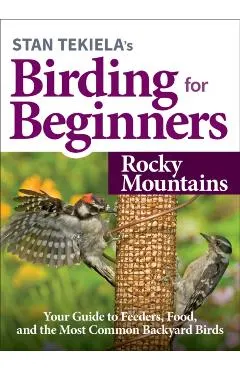 Stan Tekiela's Birding for Beginners: Rocky Mountains: Your Guide to Feeders, Food, and the Most Common Backyard Birds