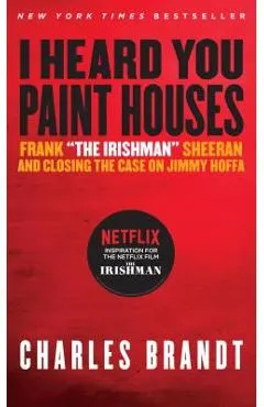 I Heard You Paint Houses: Frank the Irishman Sheeran & Closing the Case on Jimmy Hoffa